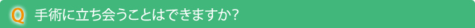 Q　手術に立ち会うことはできますか？