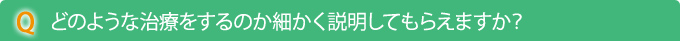 Q　どのような治療をするのか細かく説明してもらえますか？