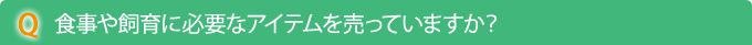 Q　食事や飼育に必要なアイテムを売っていますか？