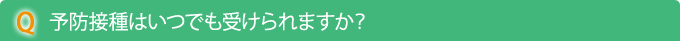 Q　予防接種はいつでも受けられますか？