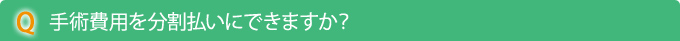 Q　手術費用を分割払いにできますか？